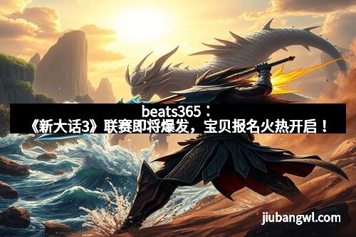 beats365:《新大话3》联赛即将爆发,宝贝报名火热开启!