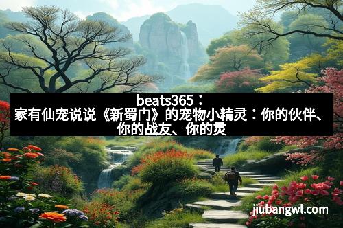 beats365:家有仙宠说说《新蜀门》的宠物小精灵:你的伙伴、你的战友、你的灵魂伴侣
